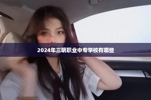 2024年三明职业中专学校有哪些