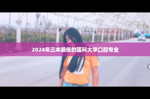 2024年三本最低的医科大学口腔专业