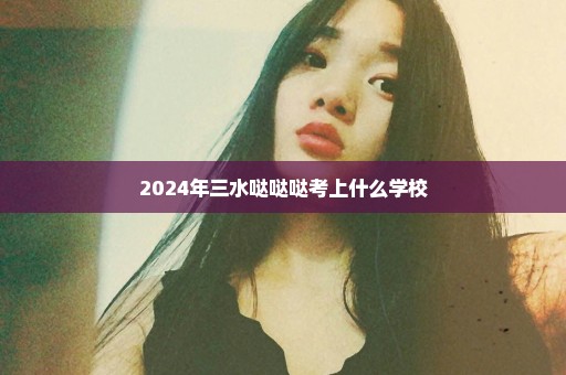 2024年三水哒哒哒考上什么学校