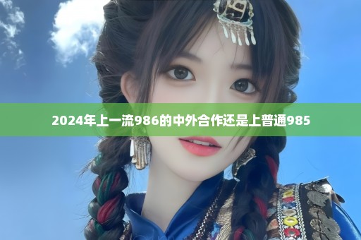 2024年上一流986的中外合作还是上普通985