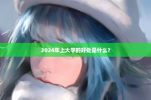 2024年上大学的好处是什么？