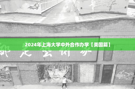 2024年上海大学中外合作办学【美国篇】