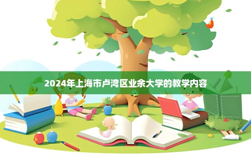 2024年上海市卢湾区业余大学的教学内容