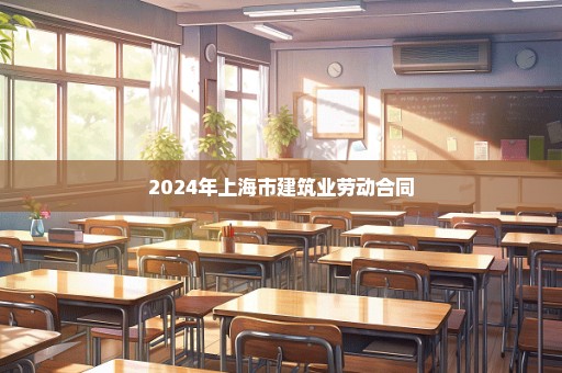 2024年上海市建筑业劳动合同