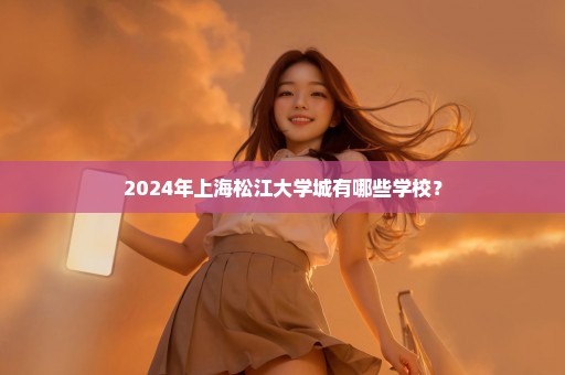 2024年上海松江大学城有哪些学校？