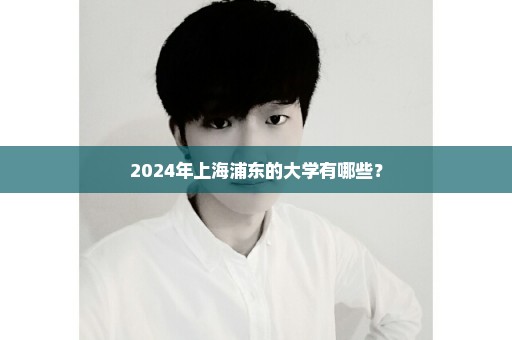 2024年上海浦东的大学有哪些？