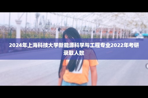 2024年上海科技大学新能源科学与工程专业2022年考研录取人数