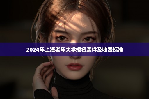 2024年上海老年大学报名条件及收费标准