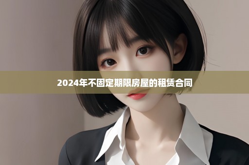 2024年不固定期限房屋的租赁合同