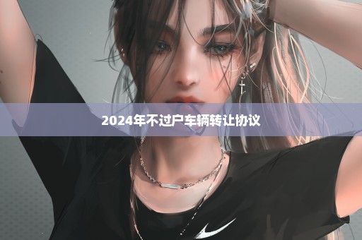 2024年不过户车辆转让协议