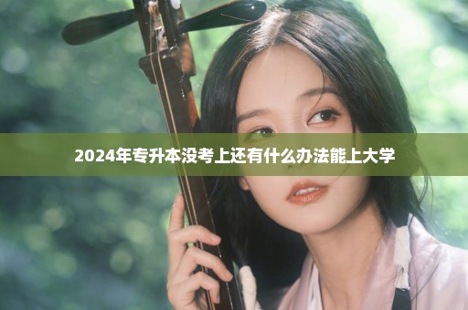 2024年专升本没考上还有什么办法能上大学