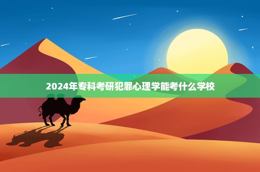 2024年专科考研犯罪心理学能考什么学校