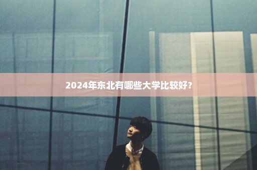 2024年东北有哪些大学比较好？