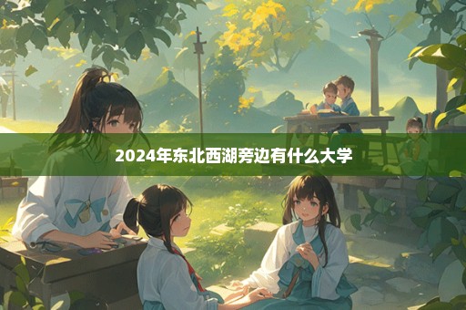 2024年东北西湖旁边有什么大学