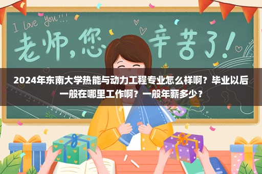 2024年东南大学热能与动力工程专业怎么样啊？毕业以后一般在哪里工作啊？一般年薪多少？