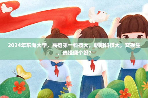 2024年东海大学，高雄第一科技大，朝阳科技大，交换生，选择哪个好？