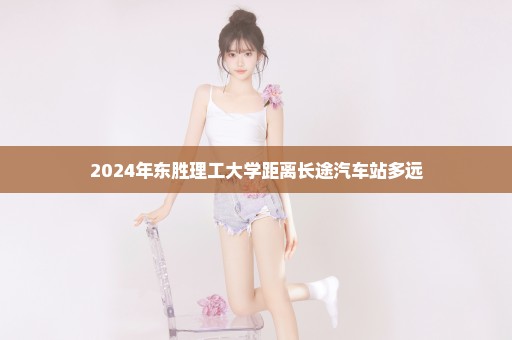 2024年东胜理工大学距离长途汽车站多远