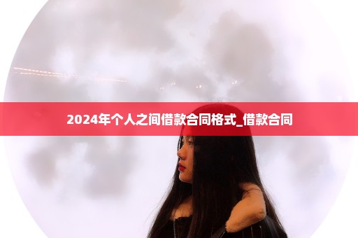 2024年个人之间借款合同格式_借款合同