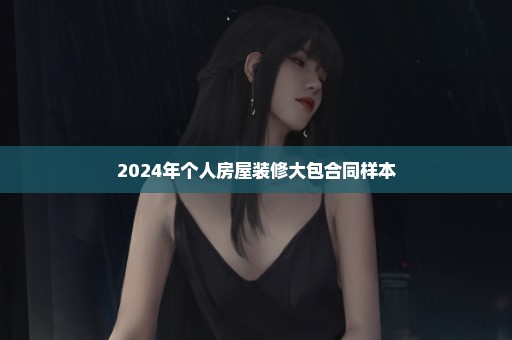 2024年个人房屋装修大包合同样本