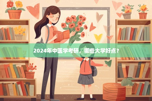 2024年中医学考研，哪些大学好点？