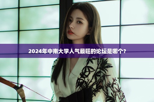 2024年中南大学人气最旺的论坛是哪个？