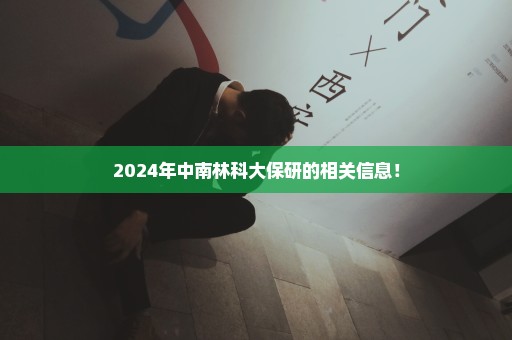 2024年中南林科大保研的相关信息！