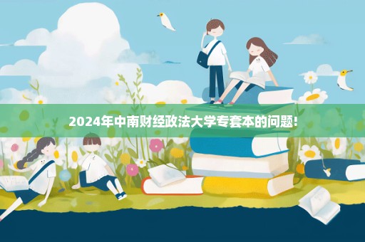 2024年中南财经政法大学专套本的问题!