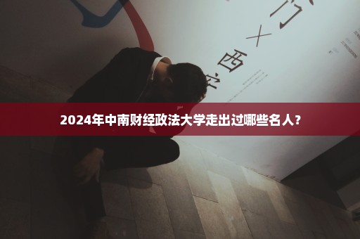 2024年中南财经政法大学走出过哪些名人？