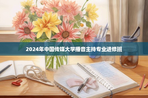 2024年中国传媒大学播音主持专业进修班