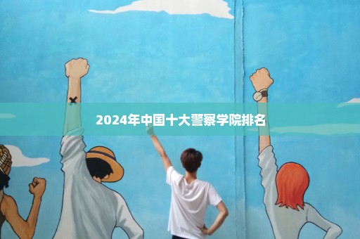 2024年中国十大警察学院排名