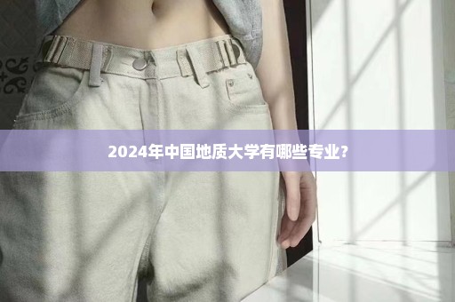 2024年中国地质大学有哪些专业？