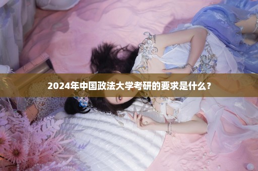 2024年中国政法大学考研的要求是什么？