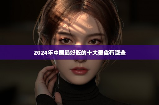 2024年中国最好吃的十大美食有哪些