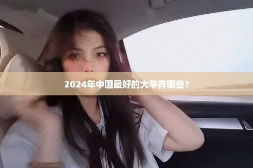 2024年中国最好的大学有哪些？