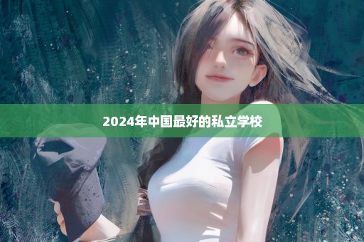 2024年中国最好的私立学校