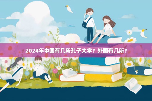 2024年中国有几所孔子大学？外国有几所？