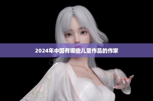 2024年中国有哪些儿童作品的作家