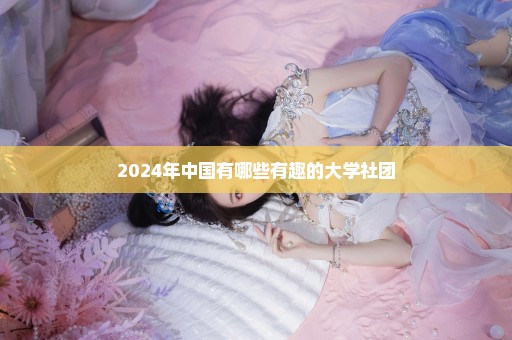 2024年中国有哪些有趣的大学社团