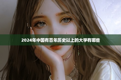 2024年中国有百年历史以上的大学有哪些