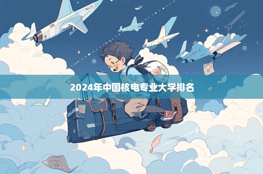 2024年中国核电专业大学排名