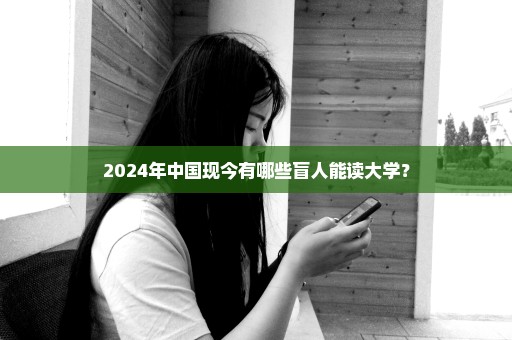 2024年中国现今有哪些盲人能读大学？