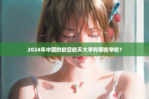 2024年中国的航空航天大学有哪些学校？