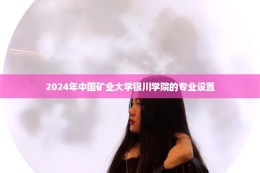 2024年中国矿业大学银川学院的专业设置