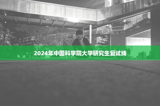 2024年中国科学院大学研究生复试线