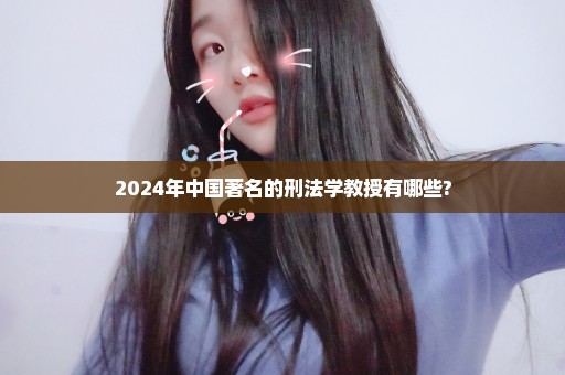 2024年中国著名的刑法学教授有哪些?