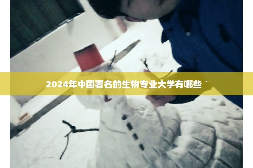 2024年中国著名的生物专业大学有哪些｀