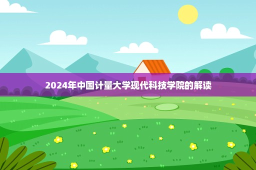 2024年中国计量大学现代科技学院的解读