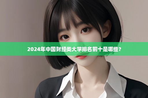 2024年中国财经类大学排名前十是哪些？