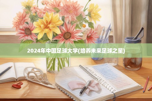 2024年中国足球大学(培养未来足球之星)