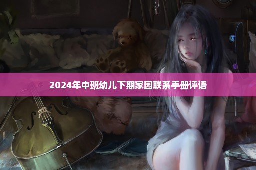 2024年中班幼儿下期家园联系手册评语